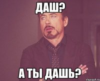 Даш? а ты дашь?