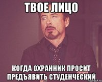 Твое лицо Когда охранник просит предъявить студенческий