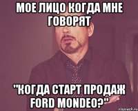 Мое лицо когда мне говорят "Когда старт продаж ford mondeo?"