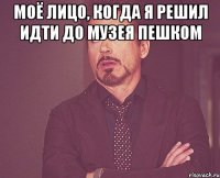 Моё лицо, когда я решил идти до музея пешком 