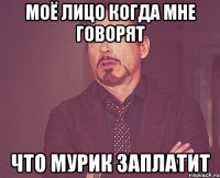 моё лицо когда мне говорят что Мурик заплатит