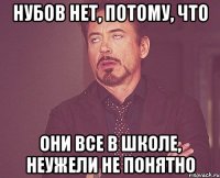 Нубов нет, потому, что они все в школе, неужели не понятно