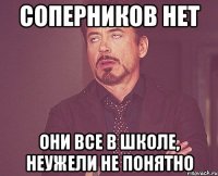 соперников нет они все в школе, неужели не понятно