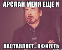 Арслан меня еще и наставляет...офигеть