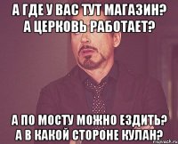 А где у вас тут магазин? А церковь работает? А по мосту можно ездить? А в какой стороне Кулан?