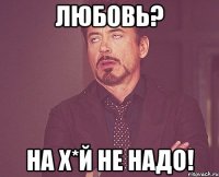 Любовь? На х*й не надо!