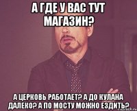 А где у вас тут магазин? А церковь работает? А до кулана далеко? А по мосту можно ездить?