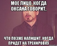 мое лицо, когда Оксана говорит, что позже напишит, когда придет на тренировку