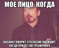 мое лицо, когда Оксана говорит,что позже напишит, когда придет на тренировку