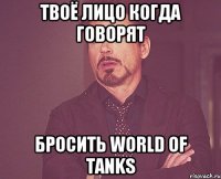 Твоё лицо когда говорят бросить World of tanks