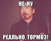 не, ну реально, тормоз!