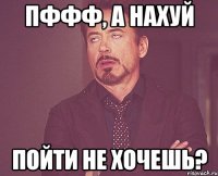 Пффф, а нахуй Пойти не хочешь?