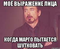 Моё выражение лица когда Марго пытается шутковать