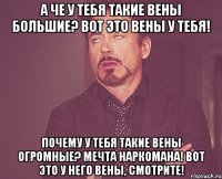 а че у тебя такие вены большие? вот это вены у тебя! почему у тебя такие вены огромные? мечта наркомана! вот это у него вены, смотрите!