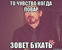 то чувство когда повар зовет бухать