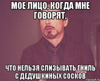 мое лицо, когда мне говорят, что нельзя слизывать гниль с дедушкиных сосков