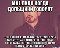 МОЁ ЛИЦО КОГДА ДОЛЬЩИКИ ГОВОРЯТ - oled kindel, et me transiit September 2014 aastast? - vähe meile petta! - me esitab kohus Tareal OÜ! - milliseid dokumente ma peaksin lõpetamist ning?