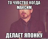 То чувство когда максим Делает японку