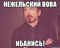 Нежельский вова ибанись!