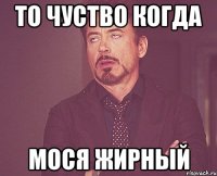 то чуство когда мося жирный