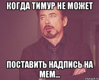 когда тимур не может поставить надпись на мем...