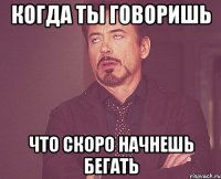 когда ты говоришь что скоро начнешь бегать