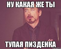 ну какая же ты тупая пизденка