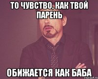 То чувство, как твой парень обижается как баба