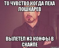 ТО ЧУВСТВО,КОГДА ЛЕХА ЛОШКАРЕВ ВЫЛЕТЕЛ ИЗ КОНФЫ В СКАЙПЕ