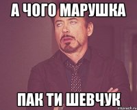 А чого марушка пак ти Шевчук