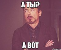 а ты? а вот