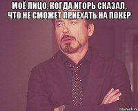 Моё лицо, когда Игорь сказал, что не сможет приехать на покер 