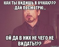 как ты видишь в очках??? -дай посмотрю... ой да в них не чего не видать!??