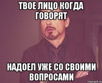 твое лицо когда говорят надоел уже со своими вопросами