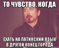то чувство, когда ехать на латинский язык в другой конец города