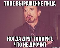 твое выражение лица когда друг говорит, что не дрочит