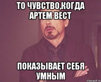 ТО ЧУВСТВО,КОГДА АРТЕМ ВЕСТ ПОКАЗЫВАЕТ СЕБЯ УМНЫМ