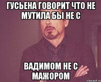 Гусьена говорит что не мутила бы не с вадимом не с мажором