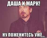Даша и Марк! ну поженитесь уже...
