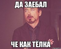 Да заебал че как тёлка