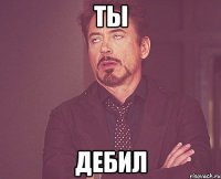ты Дебил