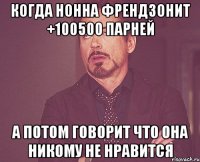 Когда Нонна френдзонит +100500 парней А потом говорит что она никому не нравится