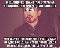 моё лицо, когда читаю с утра на холодильнике очередную записку мужа: «уже уеду на понедельник в работу. буду поздно в обед! так что не ложись, жди меня спать... виталик, целую твой»
