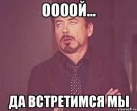 оооой... да встретимся мы