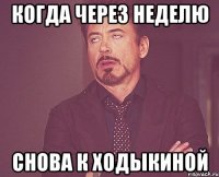 Когда через неделю Снова к ходыкиной