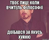 твоє лице коли вчитель філософії доїбався за якусь хуйню