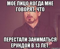 мое лицо когда мне говорят, что перестали заниматься ерундой в 13 лет.