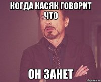 когда касяк говорит что ОН ЗАНЕТ