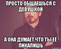 Просто общаешься с девушкой А она думает что ты её пикапишь