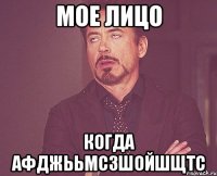 мое лицо когда афджььмсзшойшщтс
